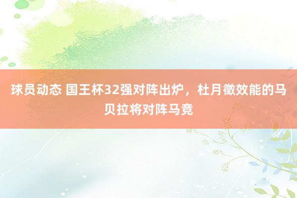 球员动态 国王杯32强对阵出炉，杜月徵效能的马贝拉将对阵马竞