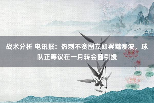 战术分析 电讯报：热刺不贪图立即罢黜澳波，球队正筹议在一月转会窗引援