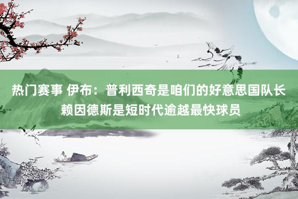 热门赛事 伊布：普利西奇是咱们的好意思国队长 赖因德斯是短时代逾越最快球员