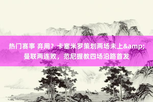 热门赛事 弃用？卡塞米罗策划两场未上&曼联两连败，范尼握教四场沿路首发