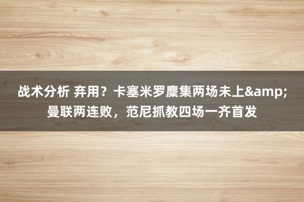 战术分析 弃用？卡塞米罗麇集两场未上&曼联两连败，范尼抓教四场一齐首发