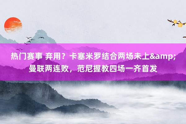 热门赛事 弃用？卡塞米罗结合两场未上&曼联两连败，范尼握教四场一齐首发