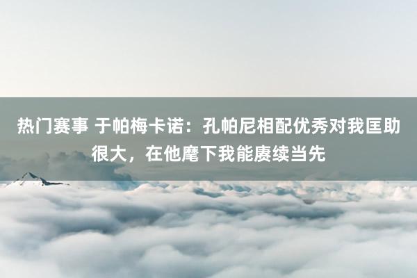 热门赛事 于帕梅卡诺：孔帕尼相配优秀对我匡助很大，在他麾下我能赓续当先