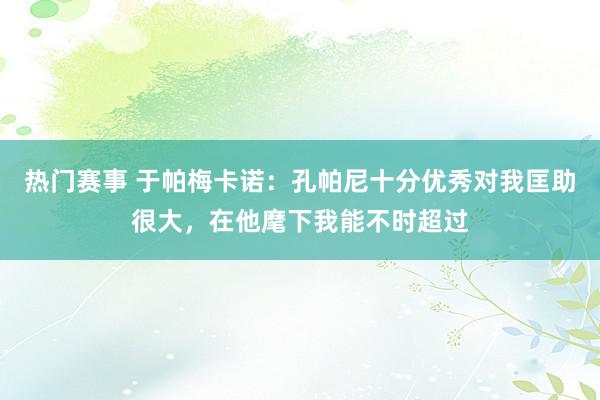 热门赛事 于帕梅卡诺：孔帕尼十分优秀对我匡助很大，在他麾下我能不时超过