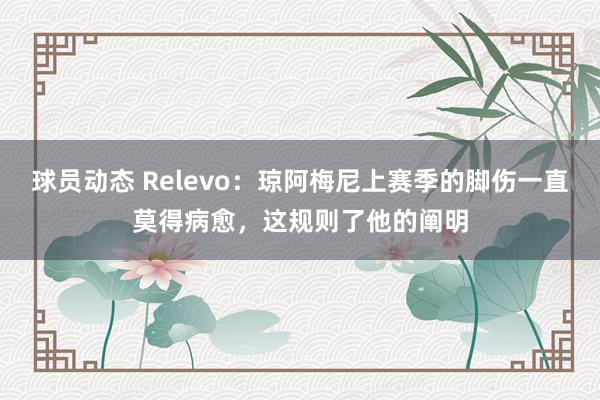 球员动态 Relevo：琼阿梅尼上赛季的脚伤一直莫得病愈，这规则了他的阐明