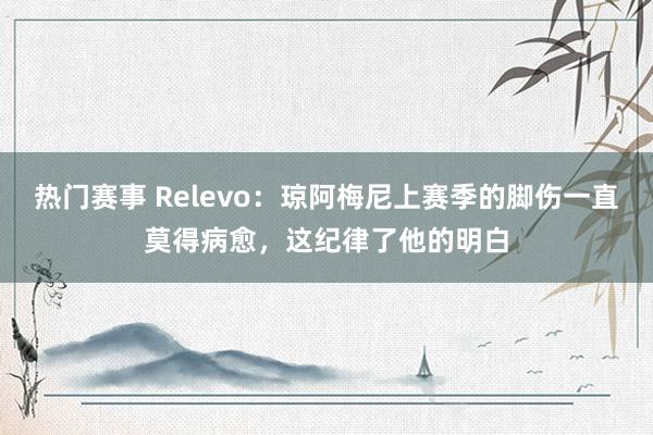 热门赛事 Relevo：琼阿梅尼上赛季的脚伤一直莫得病愈，这纪律了他的明白