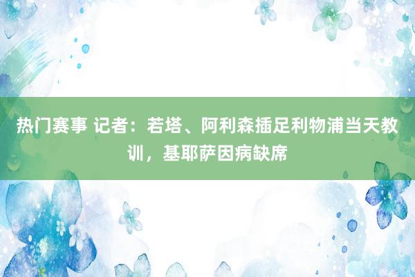 热门赛事 记者：若塔、阿利森插足利物浦当天教训，基耶萨因病缺席