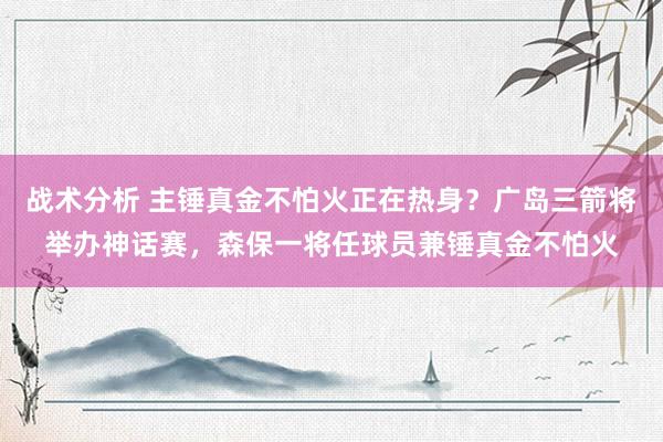 战术分析 主锤真金不怕火正在热身？广岛三箭将举办神话赛，森保一将任球员兼锤真金不怕火