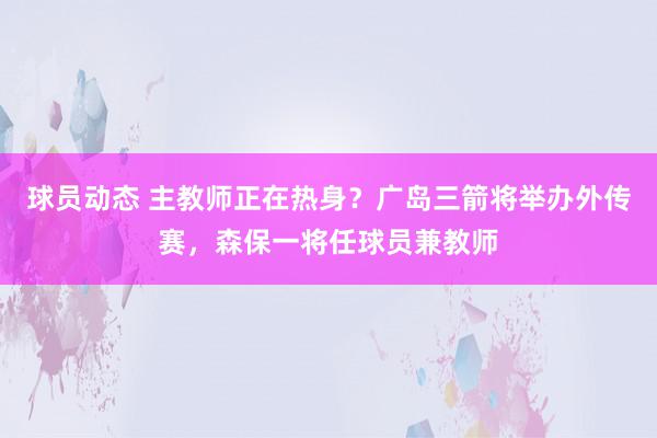 球员动态 主教师正在热身？广岛三箭将举办外传赛，森保一将任球员兼教师