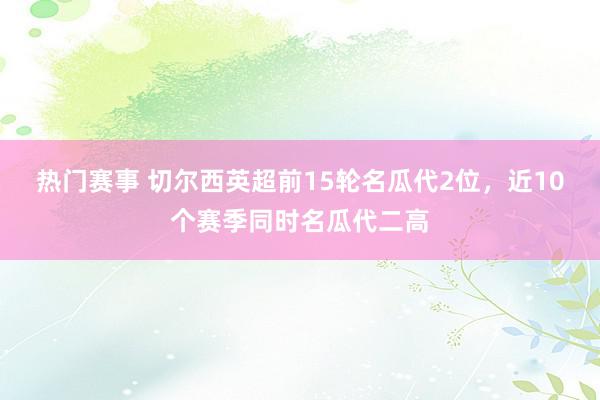 热门赛事 切尔西英超前15轮名瓜代2位，近10个赛季同时名瓜代二高