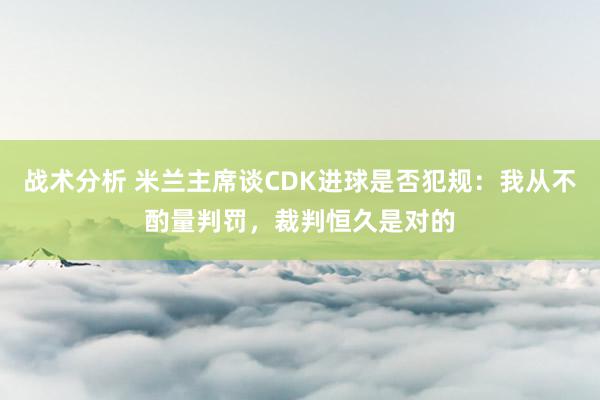 战术分析 米兰主席谈CDK进球是否犯规：我从不酌量判罚，裁判恒久是对的