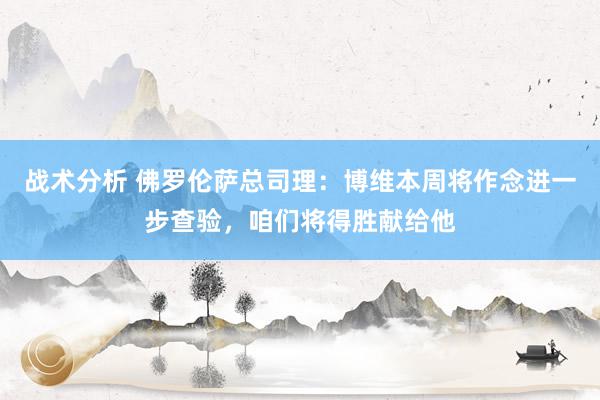 战术分析 佛罗伦萨总司理：博维本周将作念进一步查验，咱们将得胜献给他