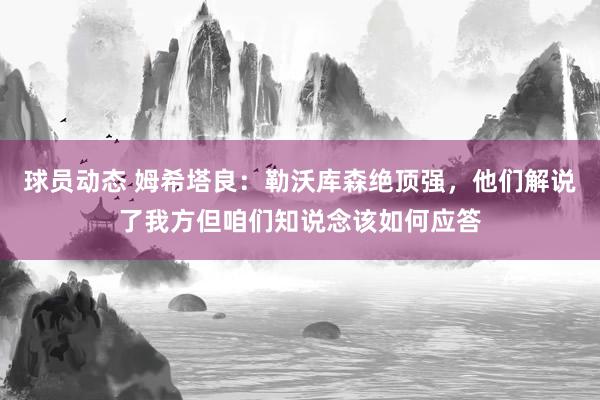 球员动态 姆希塔良：勒沃库森绝顶强，他们解说了我方但咱们知说念该如何应答