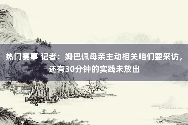 热门赛事 记者：姆巴佩母亲主动相关咱们要采访，还有30分钟的实践未放出