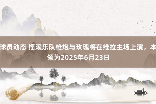 球员动态 摇滚乐队枪炮与玫瑰将在维拉主场上演，本领为2025年6月23日