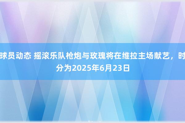 球员动态 摇滚乐队枪炮与玫瑰将在维拉主场献艺，时分为2025年6月23日