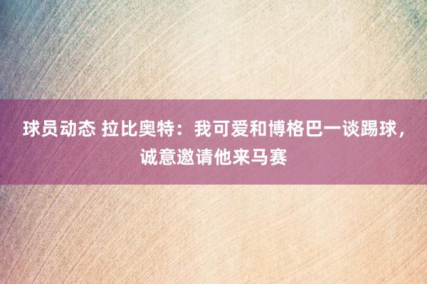 球员动态 拉比奥特：我可爱和博格巴一谈踢球，诚意邀请他来马赛