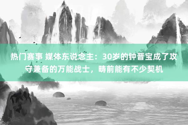 热门赛事 媒体东说念主：30岁的钟晋宝成了攻守兼备的万能战士，畴前能有不少契机