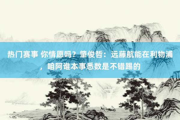 热门赛事 你情愿吗？肇俊哲：远藤航能在利物浦，咱阿谁本事悉数是不错踢的