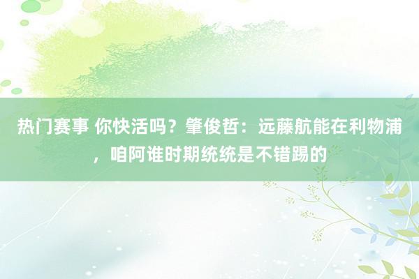 热门赛事 你快活吗？肇俊哲：远藤航能在利物浦，咱阿谁时期统统是不错踢的