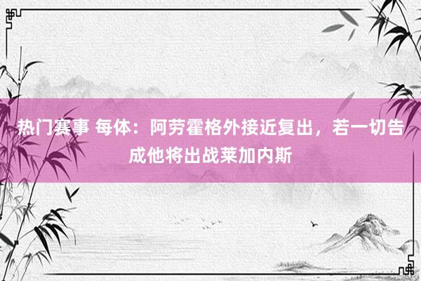 热门赛事 每体：阿劳霍格外接近复出，若一切告成他将出战莱加内斯