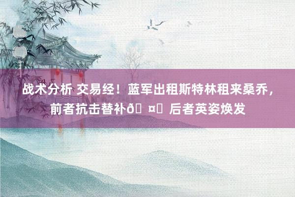 战术分析 交易经！蓝军出租斯特林租来桑乔，前者抗击替补🤔后者英姿焕发