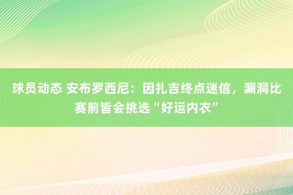 球员动态 安布罗西尼：因扎吉终点迷信，漏洞比赛前皆会挑选“好运内衣”