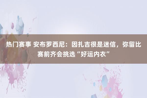 热门赛事 安布罗西尼：因扎吉很是迷信，弥留比赛前齐会挑选“好运内衣”