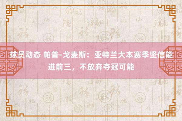 球员动态 帕普-戈麦斯：亚特兰大本赛季坚信能进前三，不放弃夺冠可能