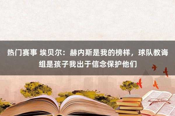 热门赛事 埃贝尔：赫内斯是我的榜样，球队教诲组是孩子我出于信念保护他们