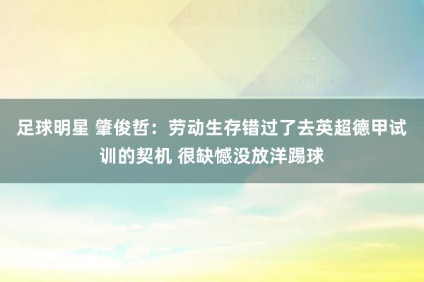 足球明星 肇俊哲：劳动生存错过了去英超德甲试训的契机 很缺憾没放洋踢球