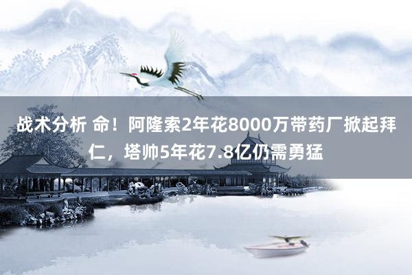 战术分析 命！阿隆索2年花8000万带药厂掀起拜仁，塔帅5年花7.8亿仍需勇猛