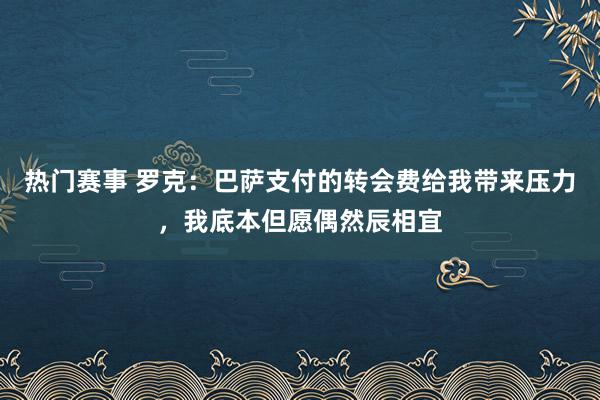 热门赛事 罗克：巴萨支付的转会费给我带来压力，我底本但愿偶然辰相宜