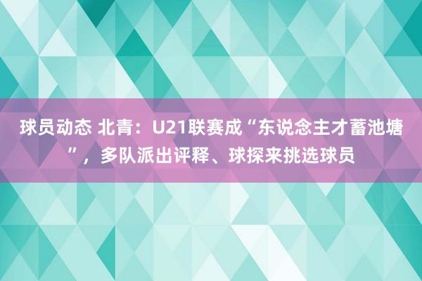 球员动态 北青：U21联赛成“东说念主才蓄池塘”，多队派出评释、球探来挑选球员