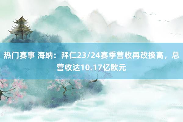 热门赛事 海纳：拜仁23/24赛季营收再改换高，总营收达10.17亿欧元