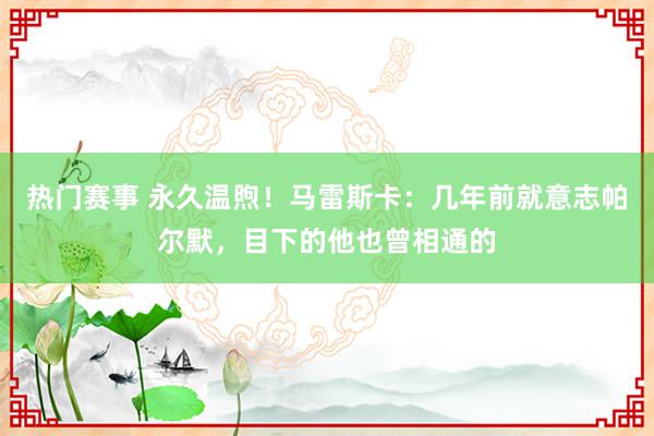 热门赛事 永久温煦！马雷斯卡：几年前就意志帕尔默，目下的他也曾相通的