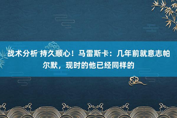 战术分析 持久顺心！马雷斯卡：几年前就意志帕尔默，现时的他已经同样的