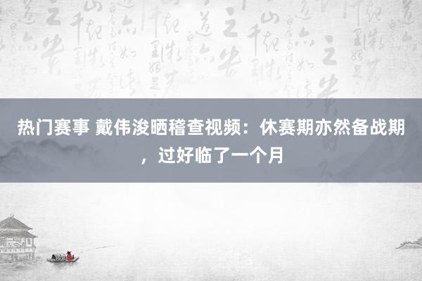 热门赛事 戴伟浚晒稽查视频：休赛期亦然备战期，过好临了一个月