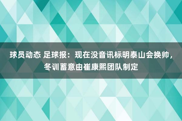 球员动态 足球报：现在没音讯标明泰山会换帅，冬训蓄意由崔康熙团队制定