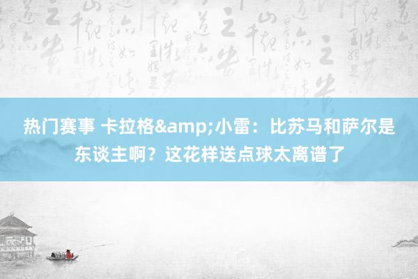 热门赛事 卡拉格&小雷：比苏马和萨尔是东谈主啊？这花样送点球太离谱了