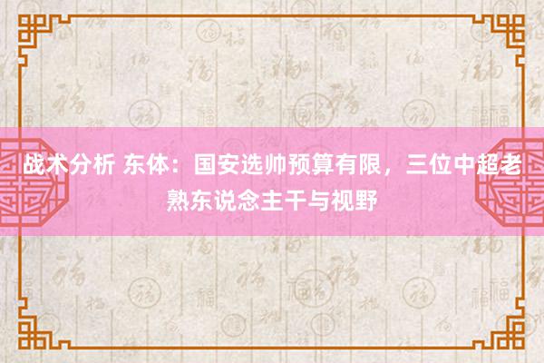 战术分析 东体：国安选帅预算有限，三位中超老熟东说念主干与视野