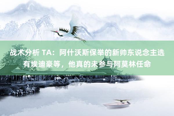 战术分析 TA：阿什沃斯保举的新帅东说念主选有埃迪豪等，他真的未参与阿莫林任命