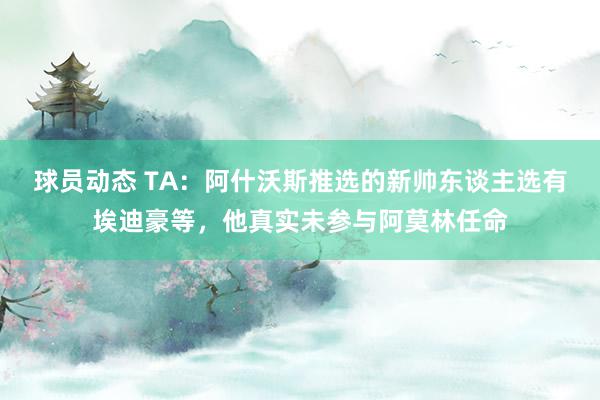 球员动态 TA：阿什沃斯推选的新帅东谈主选有埃迪豪等，他真实未参与阿莫林任命