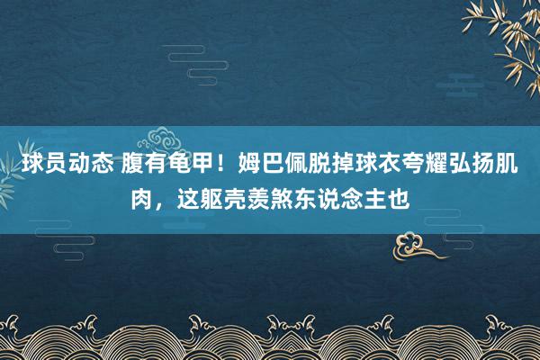 球员动态 腹有龟甲！姆巴佩脱掉球衣夸耀弘扬肌肉，这躯壳羡煞东说念主也