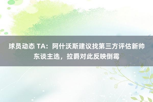 球员动态 TA：阿什沃斯建议找第三方评估新帅东谈主选，拉爵对此反映倒霉