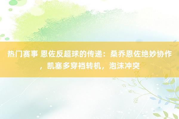 热门赛事 恩佐反超球的传递：桑乔恩佐绝妙协作，凯塞多穿裆转机，泡沫冲突