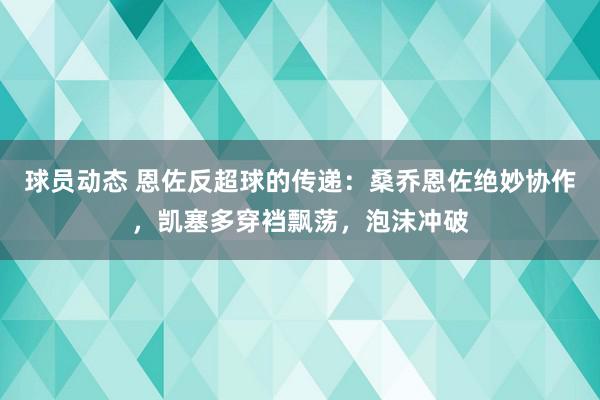 球员动态 恩佐反超球的传递：桑乔恩佐绝妙协作，凯塞多穿裆飘荡，泡沫冲破