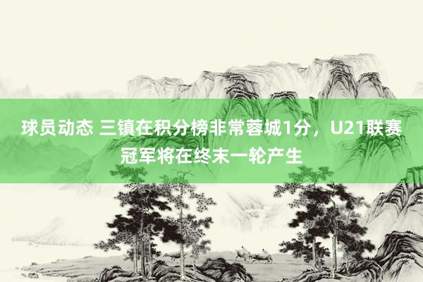 球员动态 三镇在积分榜非常蓉城1分，U21联赛冠军将在终末一轮产生