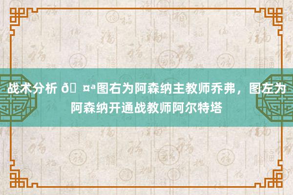 战术分析 🤪图右为阿森纳主教师乔弗，图左为阿森纳开通战教师阿尔特塔