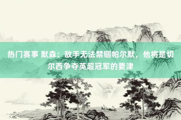 热门赛事 默森：敌手无法禁锢帕尔默，他将是切尔西争夺英超冠军的要津